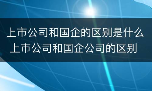 上市公司和国企的区别是什么 上市公司和国企公司的区别