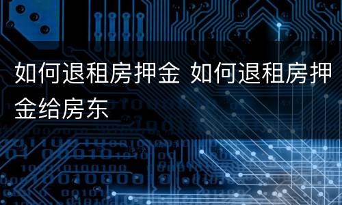 如何退租房押金 如何退租房押金给房东
