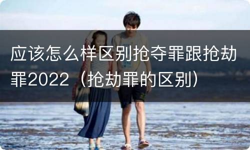 应该怎么样区别抢夺罪跟抢劫罪2022（抢劫罪的区别）
