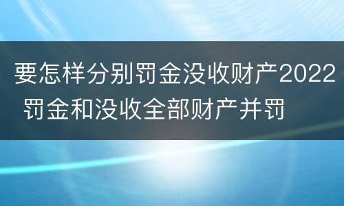 要怎样分别罚金没收财产2022 罚金和没收全部财产并罚