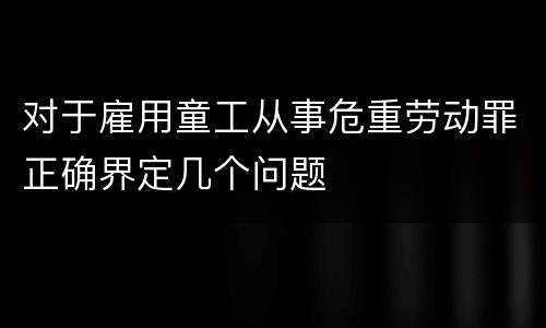 对于雇用童工从事危重劳动罪正确界定几个问题