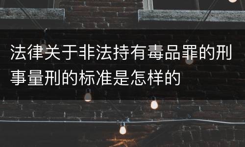 法律关于非法持有毒品罪的刑事量刑的标准是怎样的