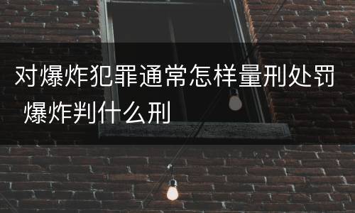 对爆炸犯罪通常怎样量刑处罚 爆炸判什么刑