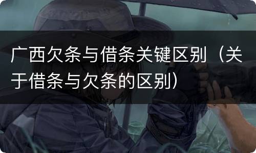 广西欠条与借条关键区别（关于借条与欠条的区别）