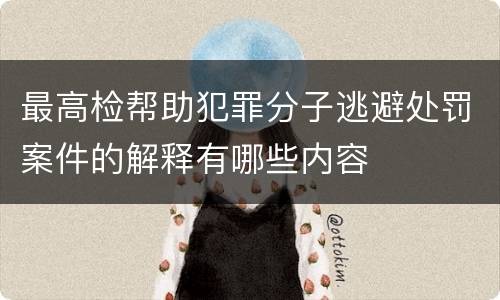 最高检帮助犯罪分子逃避处罚案件的解释有哪些内容