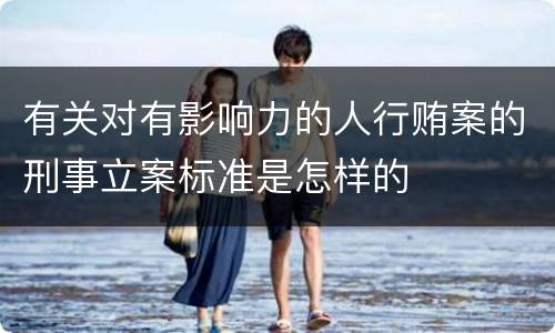 有关对有影响力的人行贿案的刑事立案标准是怎样的