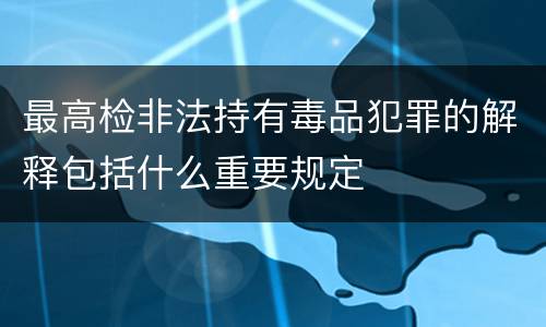 最高检非法持有毒品犯罪的解释包括什么重要规定