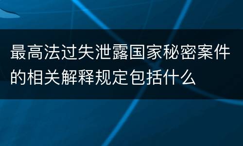 最高法过失泄露国家秘密案件的相关解释规定包括什么