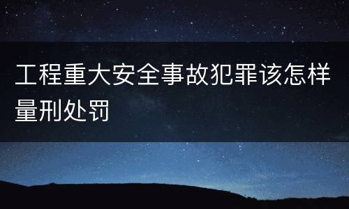 工程重大安全事故犯罪该怎样量刑处罚