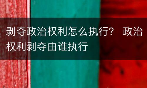 剥夺政治权利怎么执行？ 政治权利剥夺由谁执行