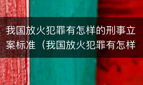我国放火犯罪有怎样的刑事立案标准（我国放火犯罪有怎样的刑事立案标准呢）