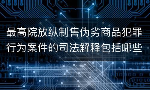 最高院放纵制售伪劣商品犯罪行为案件的司法解释包括哪些规定