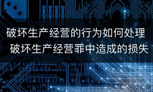 破坏生产经营的行为如何处理 破坏生产经营罪中造成的损失如何处理