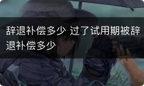 辞退补偿多少 过了试用期被辞退补偿多少