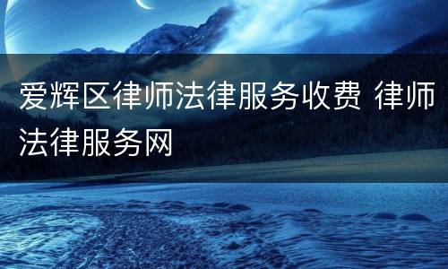 爱辉区律师法律服务收费 律师法律服务网