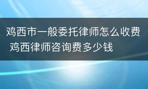 鸡西市一般委托律师怎么收费 鸡西律师咨询费多少钱