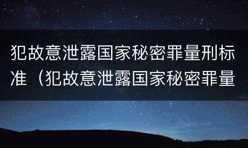 犯故意泄露国家秘密罪量刑标准（犯故意泄露国家秘密罪量刑标准是多少）