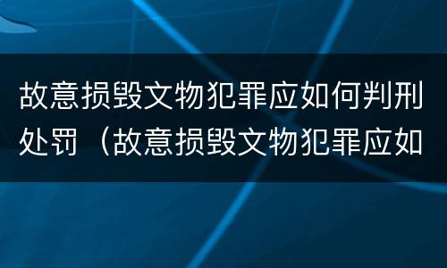 故意损毁文物犯罪应如何判刑处罚（故意损毁文物犯罪应如何判刑处罚决定书）