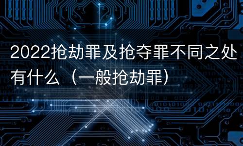 2022抢劫罪及抢夺罪不同之处有什么（一般抢劫罪）