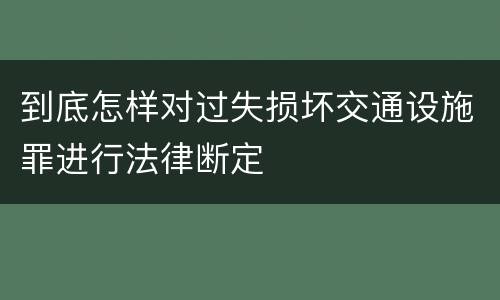 到底怎样对过失损坏交通设施罪进行法律断定