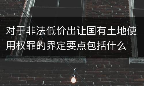 对于非法低价出让国有土地使用权罪的界定要点包括什么