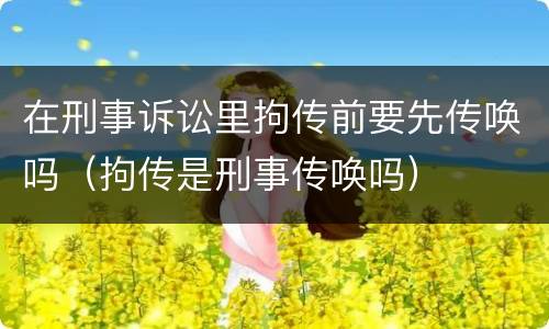在刑事诉讼里拘传前要先传唤吗（拘传是刑事传唤吗）