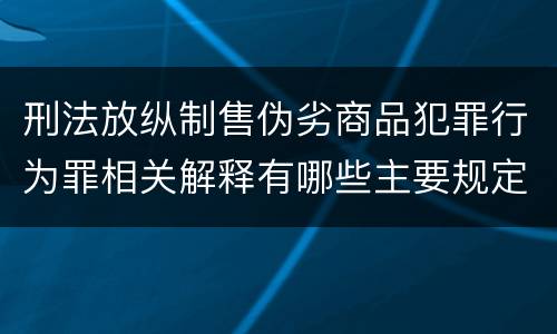 刑法放纵制售伪劣商品犯罪行为罪相关解释有哪些主要规定
