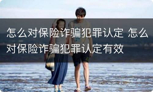 怎么对保险诈骗犯罪认定 怎么对保险诈骗犯罪认定有效
