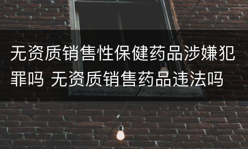 无资质销售性保健药品涉嫌犯罪吗 无资质销售药品违法吗