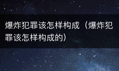 爆炸犯罪该怎样构成（爆炸犯罪该怎样构成的）