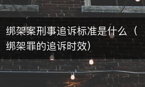 绑架案刑事追诉标准是什么（绑架罪的追诉时效）
