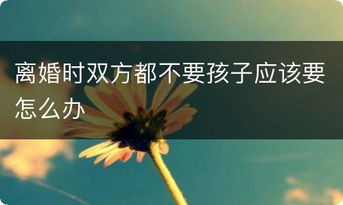 离婚时双方都不要孩子应该要怎么办