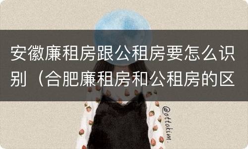 安徽廉租房跟公租房要怎么识别（合肥廉租房和公租房的区别）
