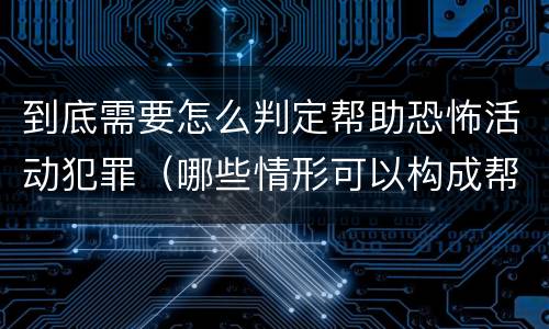 到底需要怎么判定帮助恐怖活动犯罪（哪些情形可以构成帮助恐怖活动罪）