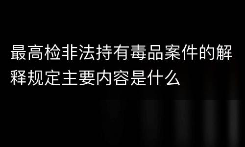 最高检非法持有毒品案件的解释规定主要内容是什么