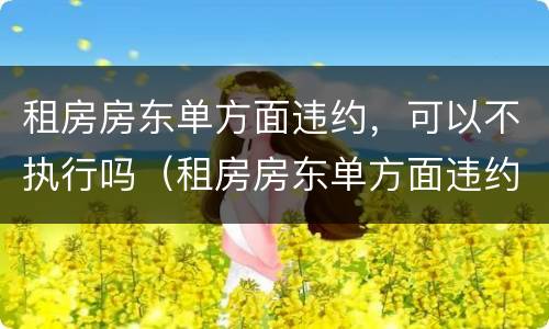 租房房东单方面违约，可以不执行吗（租房房东单方面违约,可以不执行吗合法吗）
