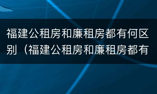 福建公租房和廉租房都有何区别（福建公租房和廉租房都有何区别和联系）