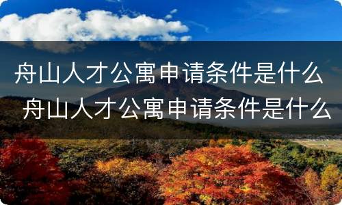 舟山人才公寓申请条件是什么 舟山人才公寓申请条件是什么呢