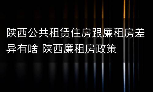 陕西公共租赁住房跟廉租房差异有啥 陕西廉租房政策
