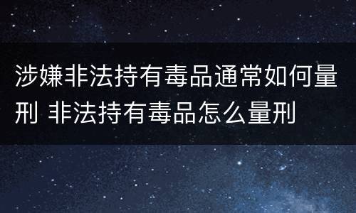 涉嫌非法持有毒品通常如何量刑 非法持有毒品怎么量刑