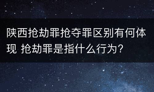 陕西抢劫罪抢夺罪区别有何体现 抢劫罪是指什么行为?