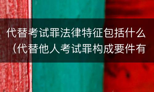 代替考试罪法律特征包括什么（代替他人考试罪构成要件有何规定）