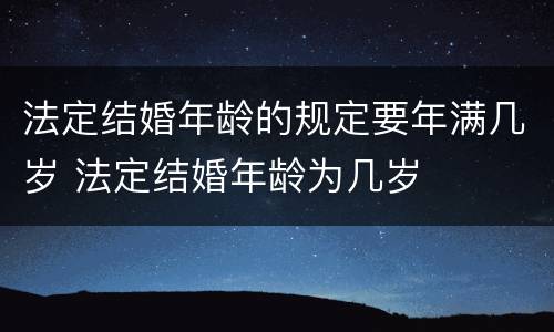 法定结婚年龄的规定要年满几岁 法定结婚年龄为几岁