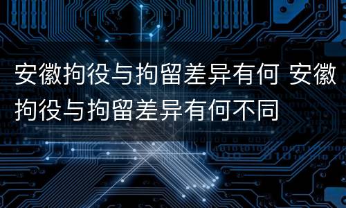 安徽拘役与拘留差异有何 安徽拘役与拘留差异有何不同