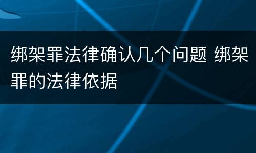 绑架罪法律确认几个问题 绑架罪的法律依据