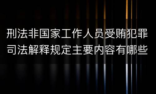 刑法非国家工作人员受贿犯罪司法解释规定主要内容有哪些
