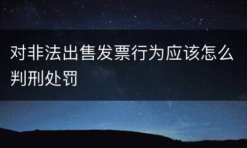 对非法出售发票行为应该怎么判刑处罚