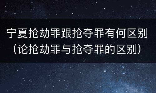 宁夏抢劫罪跟抢夺罪有何区别（论抢劫罪与抢夺罪的区别）