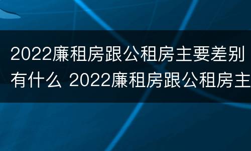 2022廉租房跟公租房主要差别有什么 2022廉租房跟公租房主要差别有什么影响