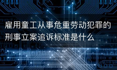 雇用童工从事危重劳动犯罪的刑事立案追诉标准是什么